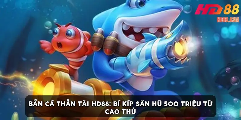 Bắn cá thần tài HD88: Bí kíp săn hũ 500 triệu từ cao thủ